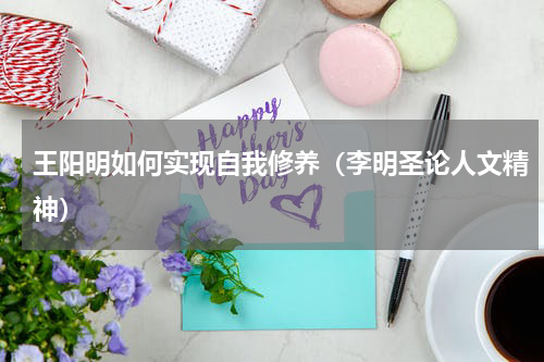 王阳明如何实现自我修养（李明圣论人文精神）