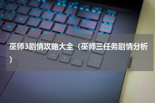 巫师3剧情攻略大全（巫师三任务剧情分析）