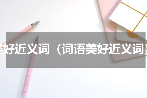 美好近义词（词语美好近义词）