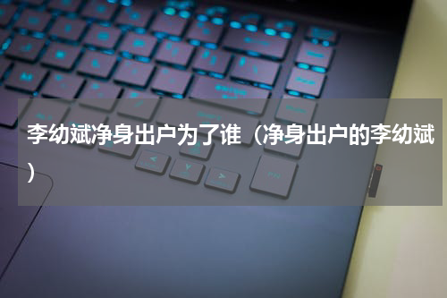 李幼斌净身出户为了谁（净身出户的李幼斌）