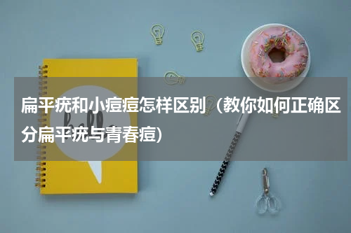 扁平疣和小痘痘怎样区别（教你如何正确区分扁平疣与青春痘）