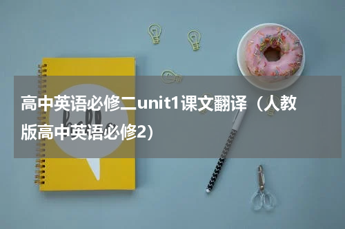 高中英语必修二unit1课文翻译（人教版高中英语必修2）