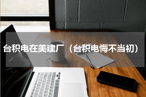 台积电在美建厂（台积电悔不当初）