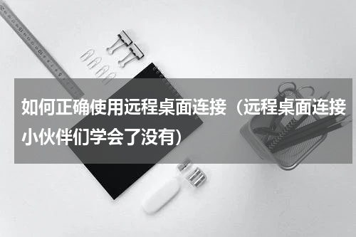 如何正确使用远程桌面连接（远程桌面连接小伙伴们学会了没有）