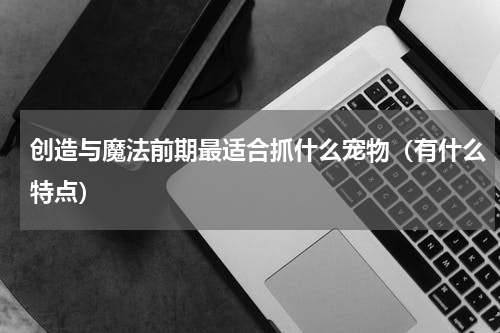 创造与魔法前期最适合抓什么宠物（有什么特点）