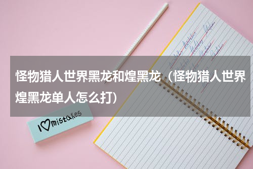 怪物猎人世界黑龙和煌黑龙（怪物猎人世界煌黑龙单人怎么打）