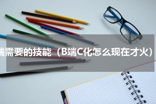b端需要的技能（B端C化怎么现在才火）