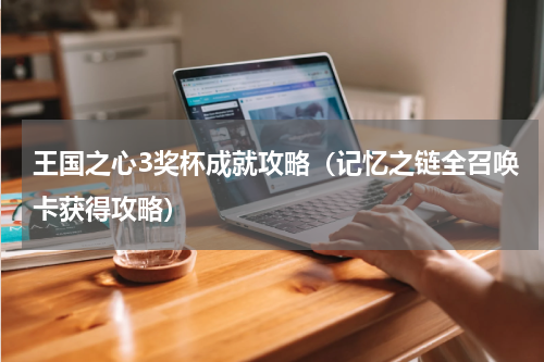 王国之心3奖杯成就攻略（记忆之链全召唤卡获得攻略）