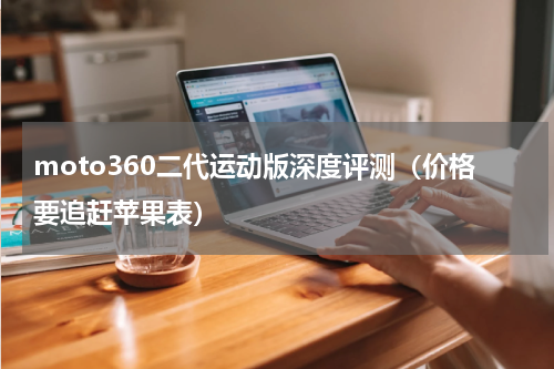 moto360二代运动版深度评测（价格要追赶苹果表）