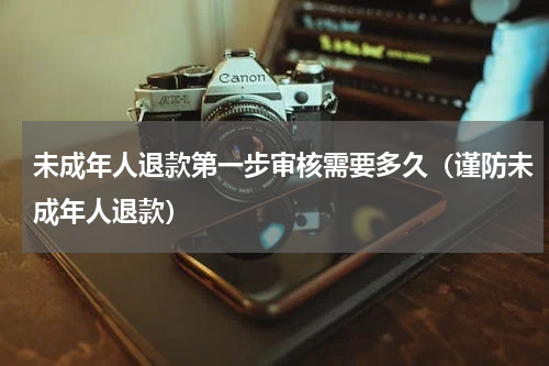 未成年人退款第一步审核需要多久（谨防未成年人退款）