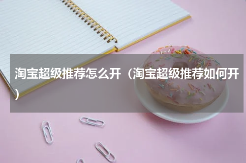 淘宝超级推荐怎么开（淘宝超级推荐如何开）