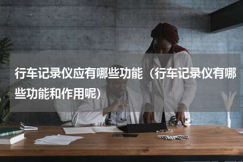 行车记录仪应有哪些功能（行车记录仪有哪些功能和作用呢）