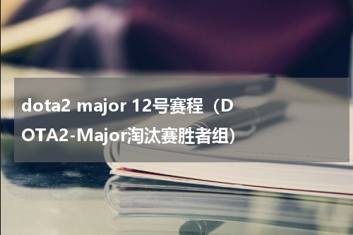 dota2 major 12号赛程（DOTA2-Major淘汰赛胜者组）