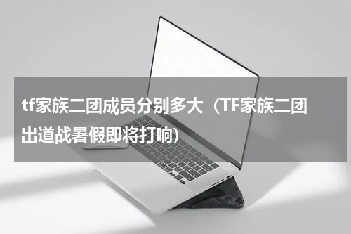 tf家族二团成员分别多大（TF家族二团出道战暑假即将打响）