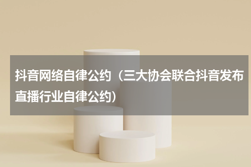 抖音网络自律公约（三大协会联合抖音发布直播行业自律公约）