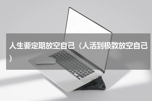 人生要定期放空自己（人活到极致放空自己）