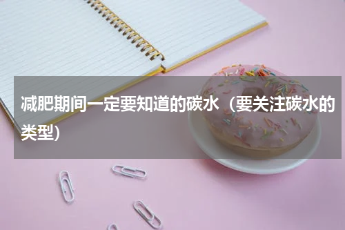 减肥期间一定要知道的碳水（要关注碳水的类型）