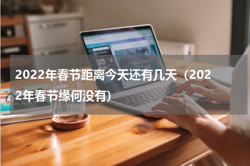2022年春节距离今天还有几天（2022年春节缘何没有）