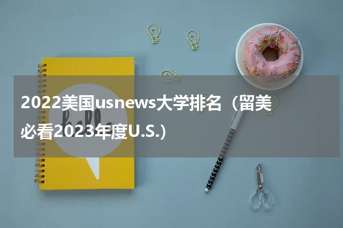 2022美国usnews大学排名（留美必看2023年度U.S.）