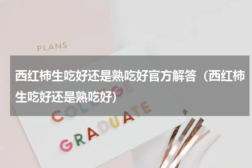西红柿生吃好还是熟吃好官方解答（西红柿生吃好还是熟吃好）