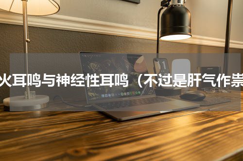 肝火耳鸣与神经性耳鸣（不过是肝气作祟）