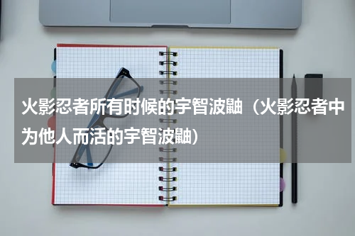 火影忍者所有时候的宇智波鼬（火影忍者中为他人而活的宇智波鼬）