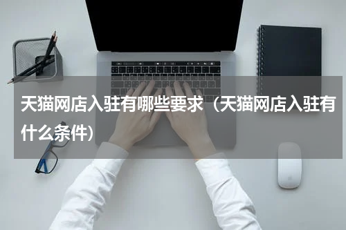 天猫网店入驻有哪些要求（天猫网店入驻有什么条件）
