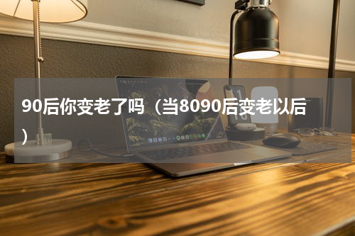 90后你变老了吗（当8090后变老以后）