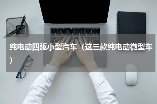 纯电动四驱小型汽车（这三款纯电动微型车）