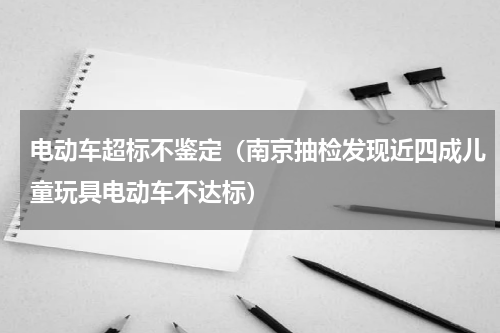 电动车超标不鉴定（南京抽检发现近四成儿童玩具电动车不达标）