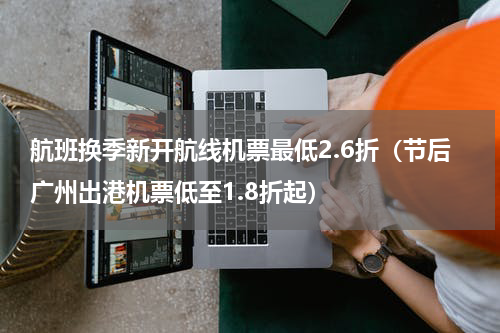 航班换季新开航线机票最低2.6折（节后广州出港机票低至1.8折起）