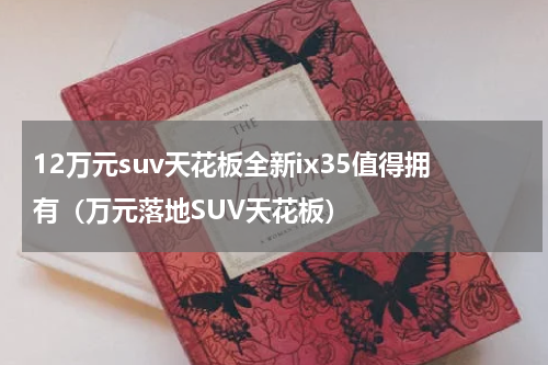 12万元suv天花板全新ix35值得拥有（万元落地SUV天花板）