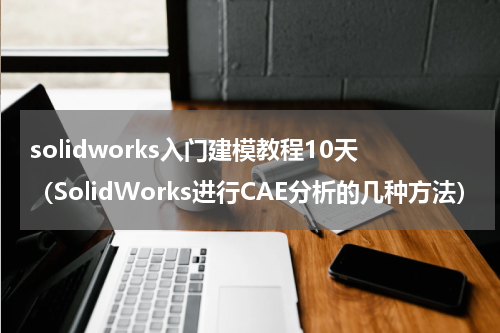 solidworks入门建模教程10天（SolidWorks进行CAE分析的几种方法）