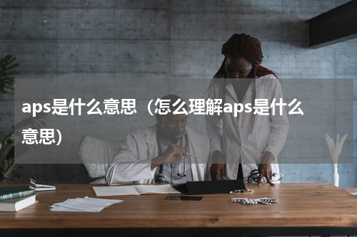 aps是什么意思（怎么理解aps是什么意思）