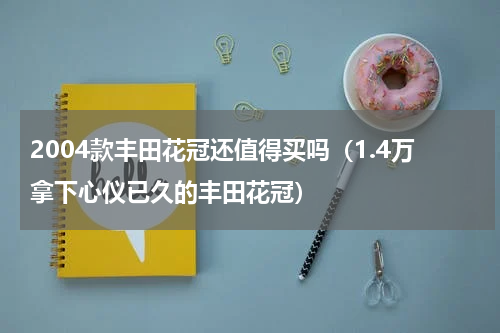 2004款丰田花冠还值得买吗（1.4万拿下心仪已久的丰田花冠）