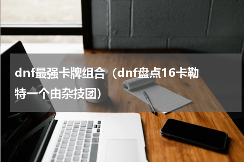 dnf最强卡牌组合（dnf盘点16卡勒特一个由杂技团）
