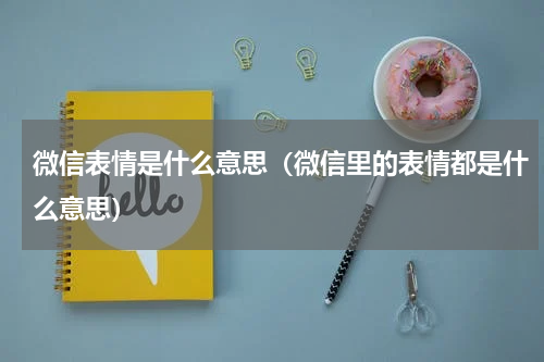 微信表情是什么意思（微信里的表情都是什么意思）