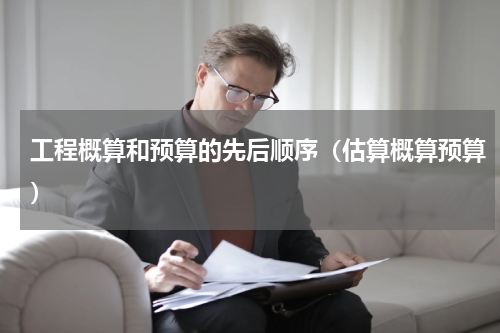 工程概算和预算的先后顺序（估算概算预算）