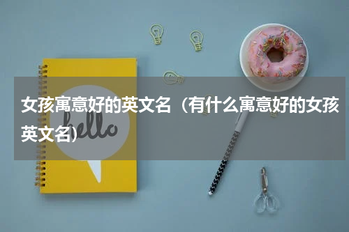 女孩寓意好的英文名（有什么寓意好的女孩英文名）