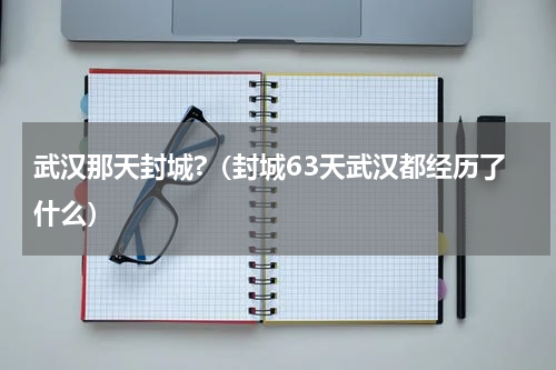 武汉那天封城?（封城63天武汉都经历了什么）