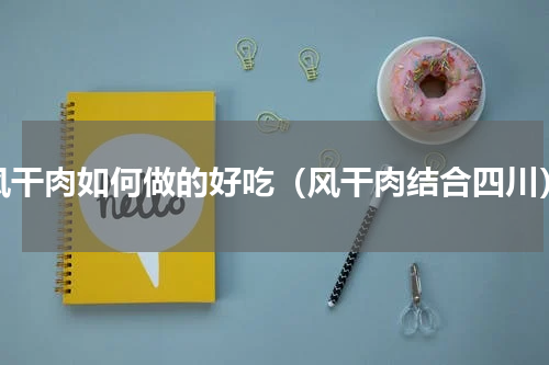 风干肉如何做的好吃（风干肉结合四川）