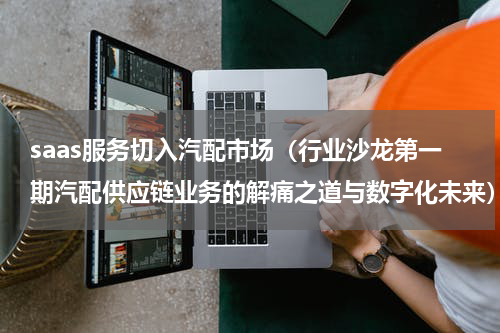 saas服务切入汽配市场（行业沙龙第一期汽配供应链业务的解痛之道与数字化未来）