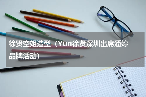 徐贤空姐造型（Yuri徐贤深圳出席潘婷品牌活动）