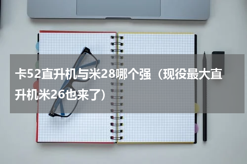 卡52直升机与米28哪个强（现役最大直升机米26也来了）