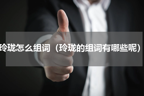 玲珑怎么组词（玲珑的组词有哪些呢）