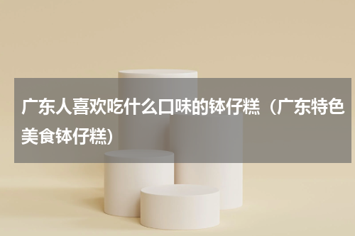 广东人喜欢吃什么口味的钵仔糕（广东特色美食钵仔糕）