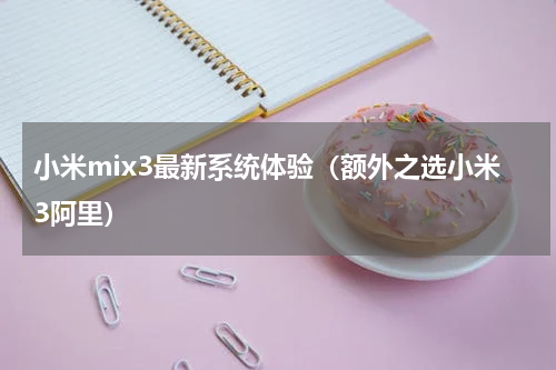 小米mix3最新系统体验（额外之选小米3阿里）