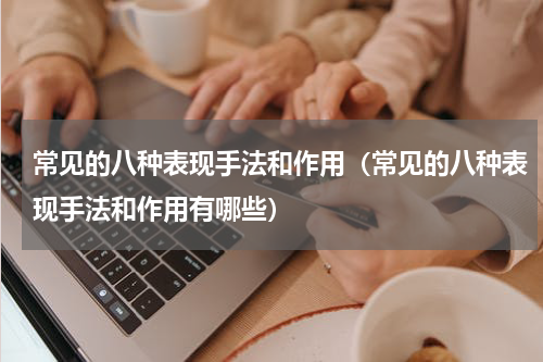 常见的八种表现手法和作用（常见的八种表现手法和作用有哪些）