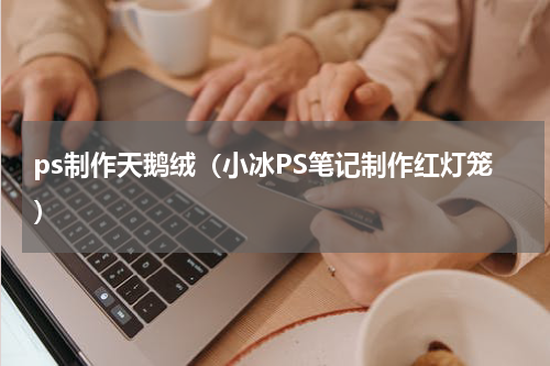 ps制作天鹅绒（小冰PS笔记制作红灯笼）