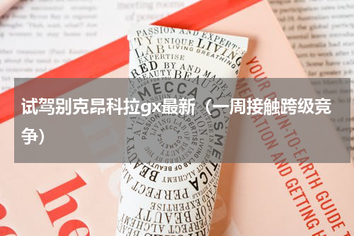 试驾别克昂科拉gx最新（一周接触跨级竞争）